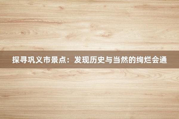 探寻巩义市景点：发现历史与当然的绚烂会通