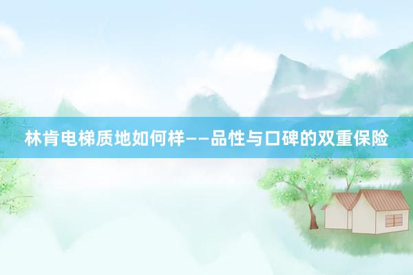 林肯电梯质地如何样——品性与口碑的双重保险