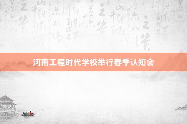 河南工程时代学校举行春季认知会