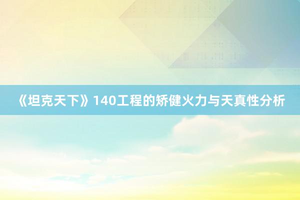 《坦克天下》140工程的矫健火力与天真性分析