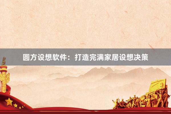 圆方设想软件：打造完满家居设想决策