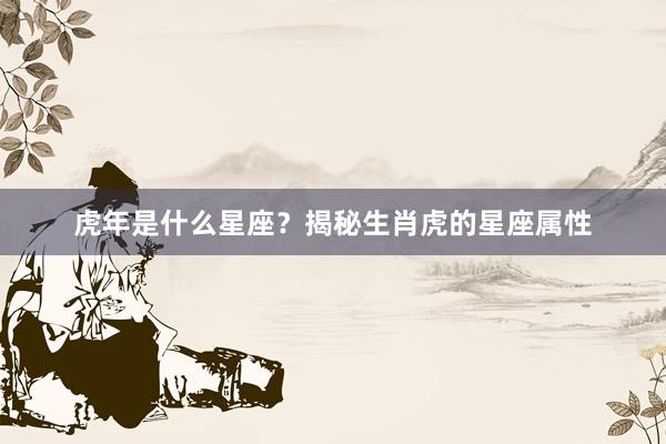 虎年是什么星座？揭秘生肖虎的星座属性