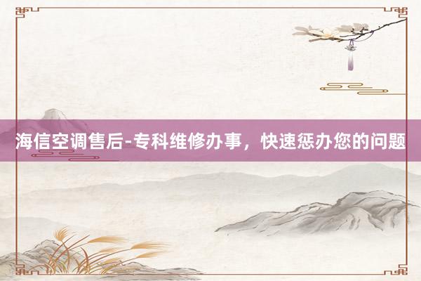 海信空调售后-专科维修办事，快速惩办您的问题