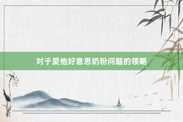 对于爱他好意思奶粉问题的领略
