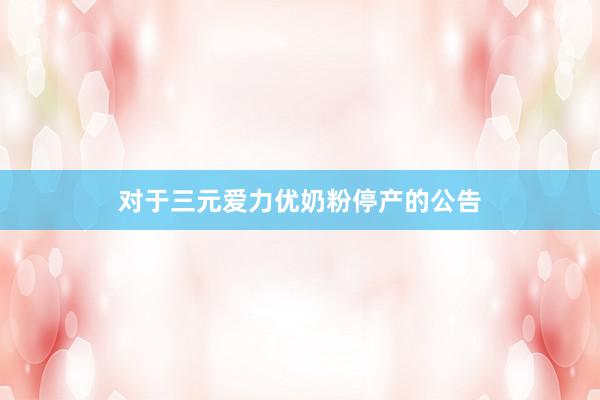 对于三元爱力优奶粉停产的公告