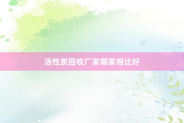 活性炭回收厂家哪家相比好