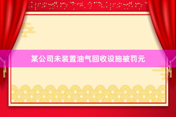 某公司未装置油气回收设施被罚元