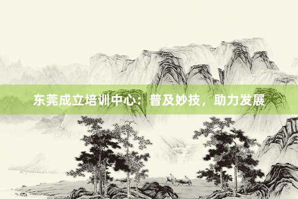 东莞成立培训中心：普及妙技，助力发展