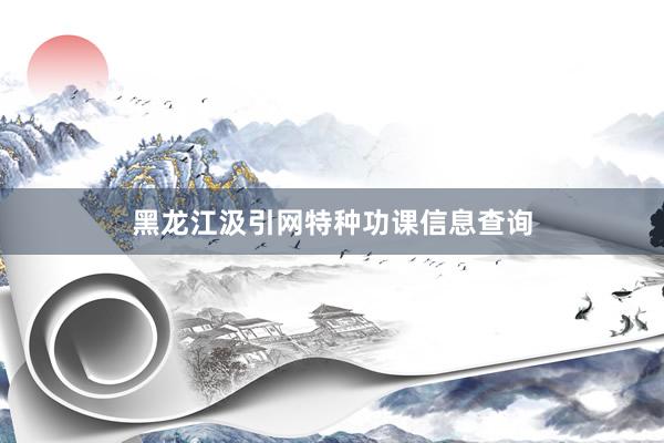 黑龙江汲引网特种功课信息查询
