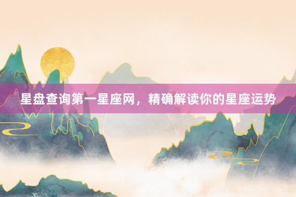 星盘查询第一星座网，精确解读你的星座运势