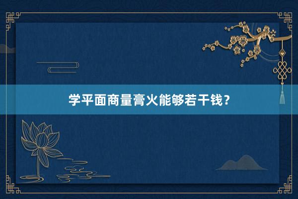 学平面商量膏火能够若干钱？