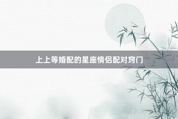 上上等婚配的星座情侣配对窍门