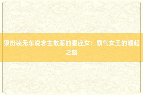 狠扮装无东说念主敢惹的星座女：霸气女王的崛起之路