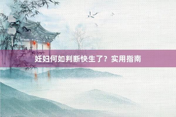 妊妇何如判断快生了？实用指南