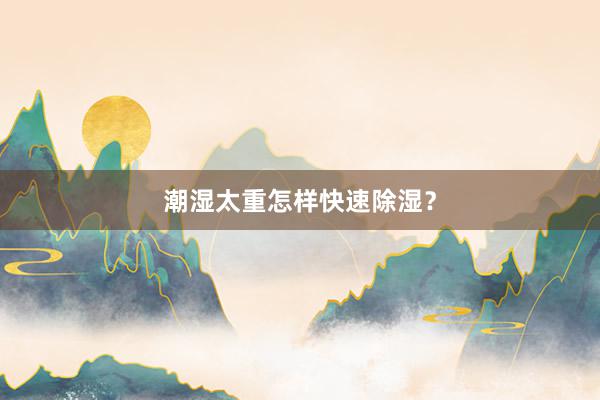 潮湿太重怎样快速除湿？
