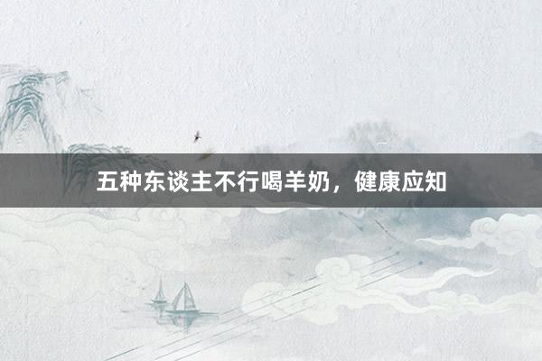 五种东谈主不行喝羊奶，健康应知