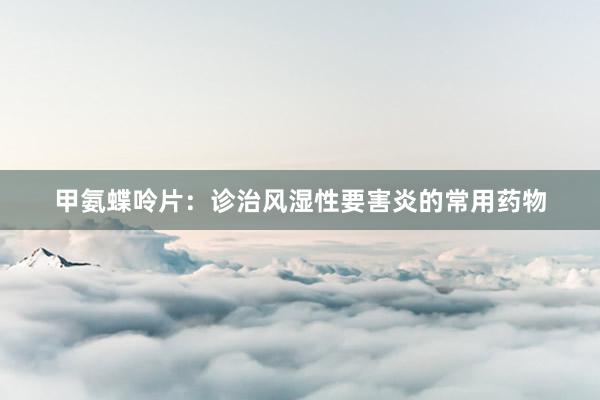 甲氨蝶呤片：诊治风湿性要害炎的常用药物