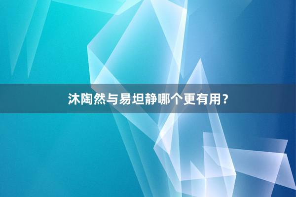 沐陶然与易坦静哪个更有用？